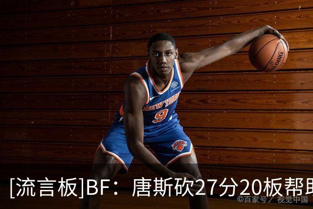 [流言板]BF：唐斯砍27分20板帮助尼克斯取得首胜，并终结了活塞3连胜